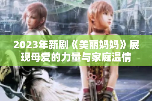 2023年新剧《美丽妈妈》展现母爱的力量与家庭温情
