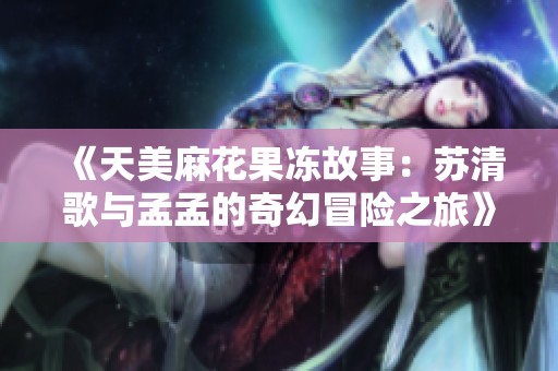 《天美麻花果冻故事：苏清歌与孟孟的奇幻冒险之旅》