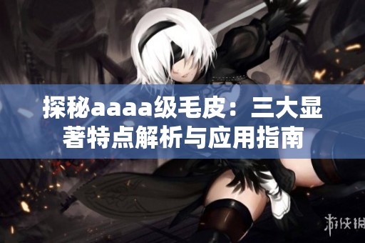 探秘aaaa级毛皮：三大显著特点解析与应用指南
