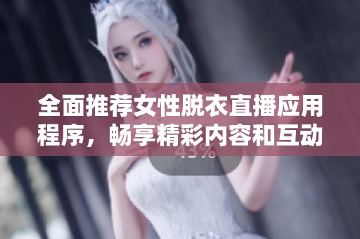 全面推荐女性脱衣直播应用程序，畅享精彩内容和互动体验