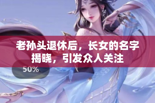 老孙头退休后，长女的名字揭晓，引发众人关注