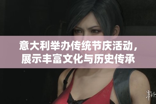 意大利举办传统节庆活动，展示丰富文化与历史传承