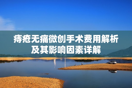 痔疮无痛微创手术费用解析及其影响因素详解