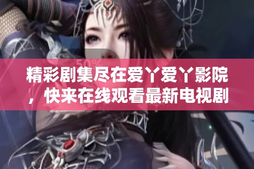 精彩剧集尽在爱丫爱丫影院，快来在线观看最新电视剧吧！