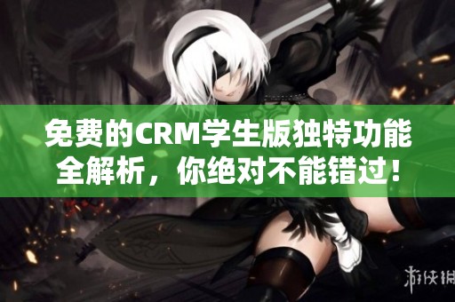 免费的CRM学生版独特功能全解析，你绝对不能错过！