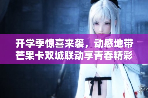 开学季惊喜来袭，动感地带芒果卡双城联动享青春精彩活动