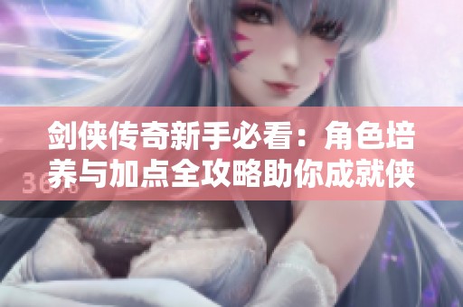剑侠传奇新手必看：角色培养与加点全攻略助你成就侠客之路