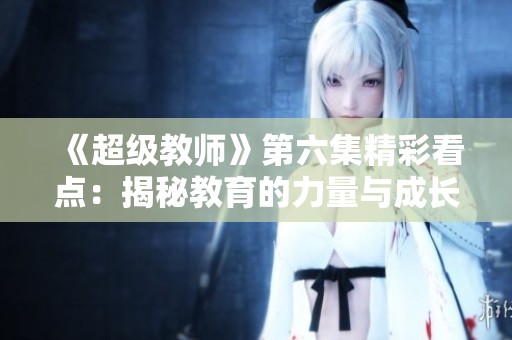 《超级教师》第六集精彩看点：揭秘教育的力量与成长之路