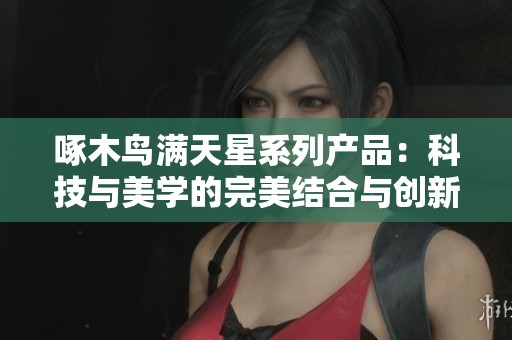 啄木鸟满天星系列产品：科技与美学的完美结合与创新体验