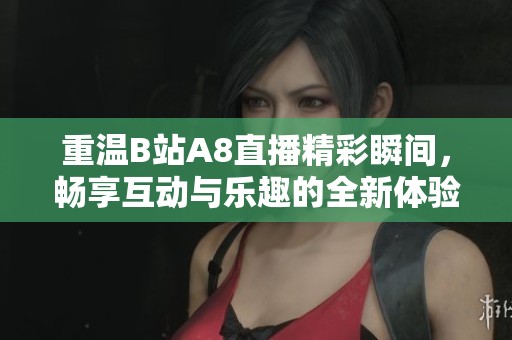 重温B站A8直播精彩瞬间，畅享互动与乐趣的全新体验
