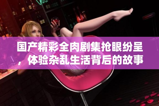 国产精彩全肉剧集抢眼纷呈，体验杂乱生活背后的故事