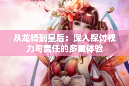 从龙椅到皇后：深入探讨权力与责任的多重体验