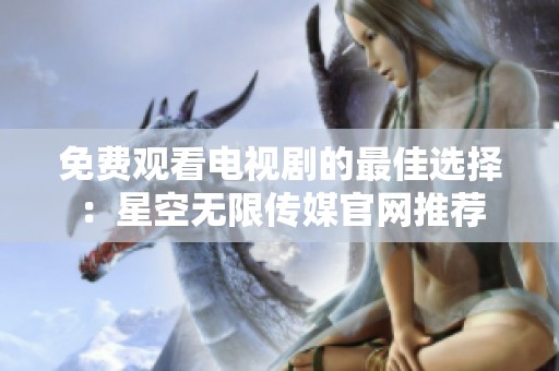 免费观看电视剧的最佳选择：星空无限传媒官网推荐