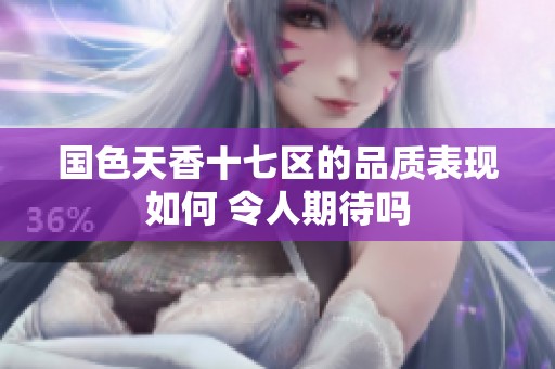 国色天香十七区的品质表现如何 令人期待吗