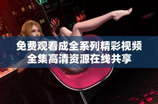 免费观看成全系列精彩视频全集高清资源在线共享