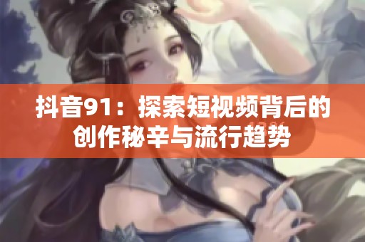 抖音91：探索短视频背后的创作秘辛与流行趋势