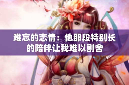 难忘的恋情：他那段特别长的陪伴让我难以割舍
