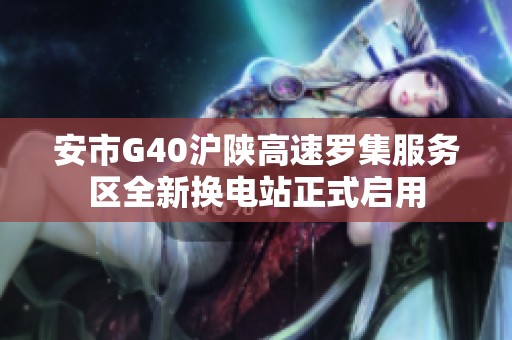安市G40沪陕高速罗集服务区全新换电站正式启用