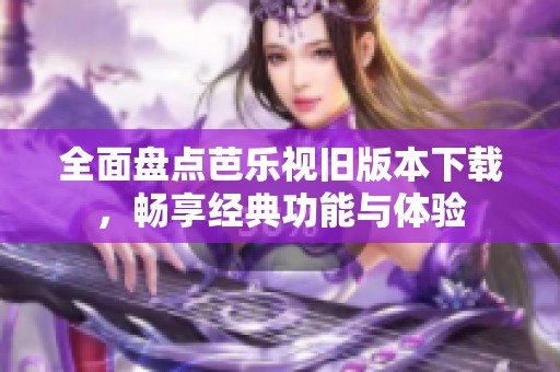 全面盘点芭乐视旧版本下载，畅享经典功能与体验