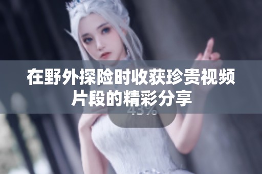 在野外探险时收获珍贵视频片段的精彩分享