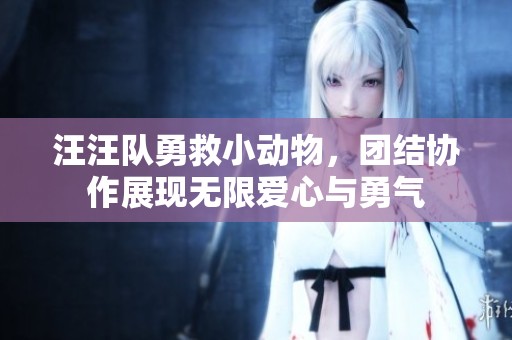 汪汪队勇救小动物，团结协作展现无限爱心与勇气