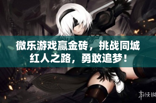 微乐游戏赢金砖，挑战同城红人之路，勇敢追梦！