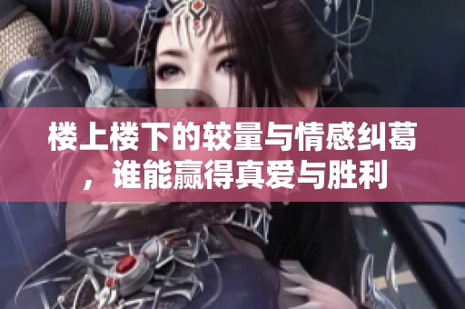 楼上楼下的较量与情感纠葛，谁能赢得真爱与胜利