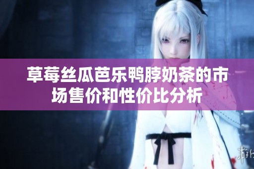 草莓丝瓜芭乐鸭脖奶茶的市场售价和性价比分析