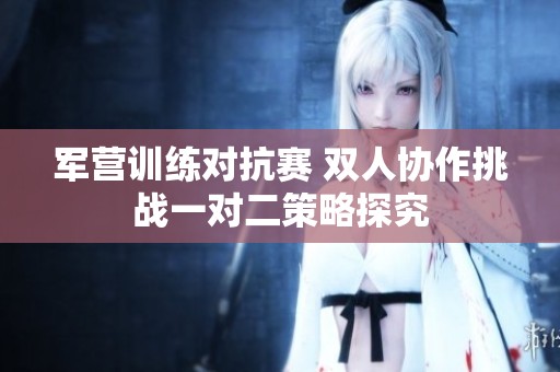军营训练对抗赛 双人协作挑战一对二策略探究