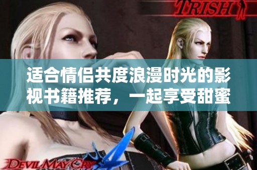 适合情侣共度浪漫时光的影视书籍推荐，一起享受甜蜜时光