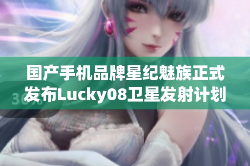 国产手机品牌星纪魅族正式发布Lucky08卫星发射计划