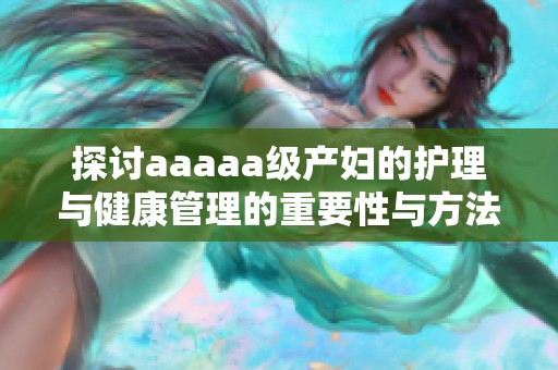 探讨aaaaa级产妇的护理与健康管理的重要性与方法