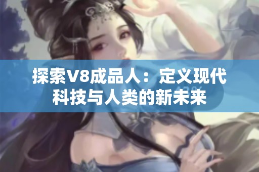探索V8成品人：定义现代科技与人类的新未来