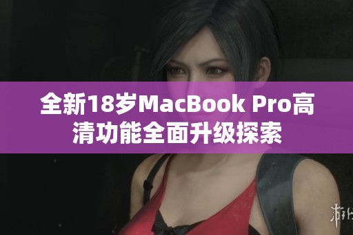 全新18岁MacBook Pro高清功能全面升级探索
