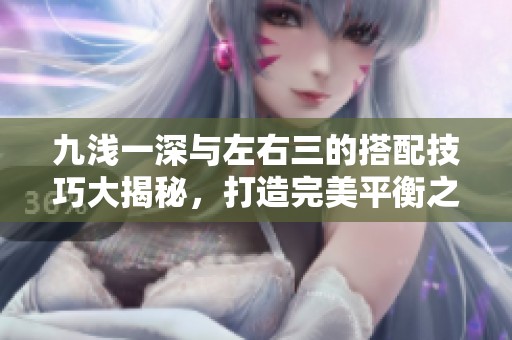 九浅一深与左右三的搭配技巧大揭秘，打造完美平衡之美