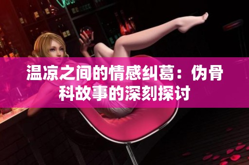 温凉之间的情感纠葛：伪骨科故事的深刻探讨