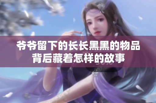 爷爷留下的长长黑黑的物品背后藏着怎样的故事