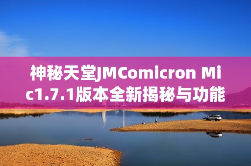 神秘天堂JMComicron Mic1.7.1版本全新揭秘与功能分析