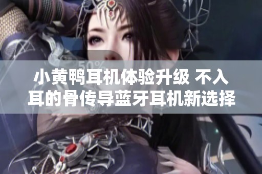 小黄鸭耳机体验升级 不入耳的骨传导蓝牙耳机新选择
