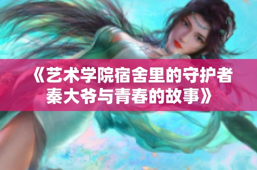 《艺术学院宿舍里的守护者秦大爷与青春的故事》