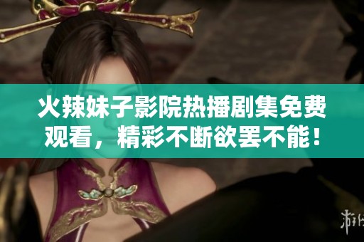 火辣妹子影院热播剧集免费观看，精彩不断欲罢不能！