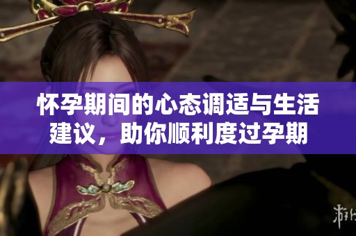 怀孕期间的心态调适与生活建议，助你顺利度过孕期
