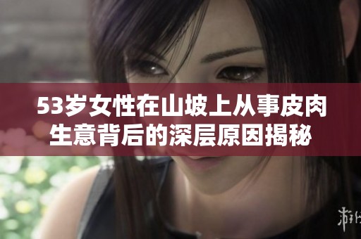 53岁女性在山坡上从事皮肉生意背后的深层原因揭秘