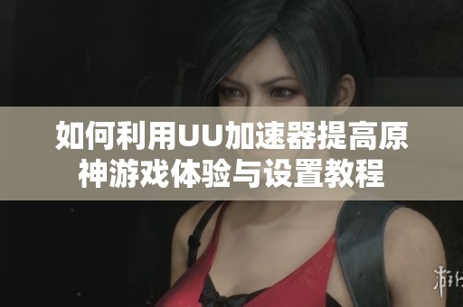 如何利用UU加速器提高原神游戏体验与设置教程