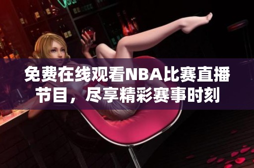 免费在线观看NBA比赛直播节目，尽享精彩赛事时刻