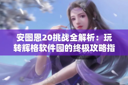 安图恩20挑战全解析：玩转辉格软件园的终极攻略指南