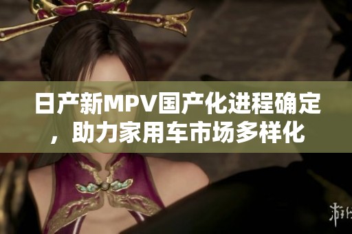 日产新MPV国产化进程确定，助力家用车市场多样化