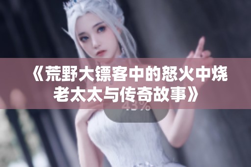 《荒野大镖客中的怒火中烧老太太与传奇故事》