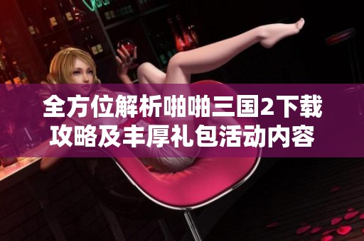 全方位解析啪啪三国2下载攻略及丰厚礼包活动内容