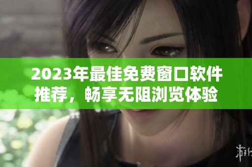 2023年最佳免费窗口软件推荐，畅享无阻浏览体验